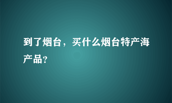 到了烟台，买什么烟台特产海产品？