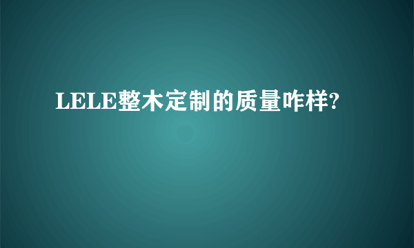 LELE整木定制的质量咋样?