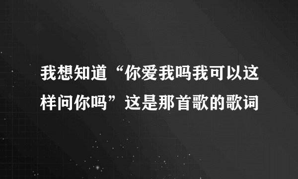 我想知道“你爱我吗我可以这样问你吗”这是那首歌的歌词