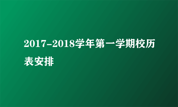 2017-2018学年第一学期校历表安排