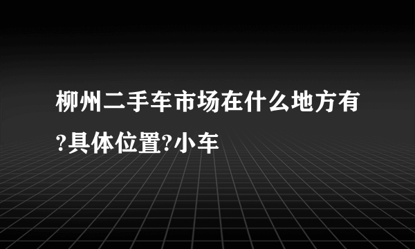 柳州二手车市场在什么地方有?具体位置?小车