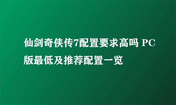 仙剑奇侠传7配置要求高吗 PC版最低及推荐配置一览