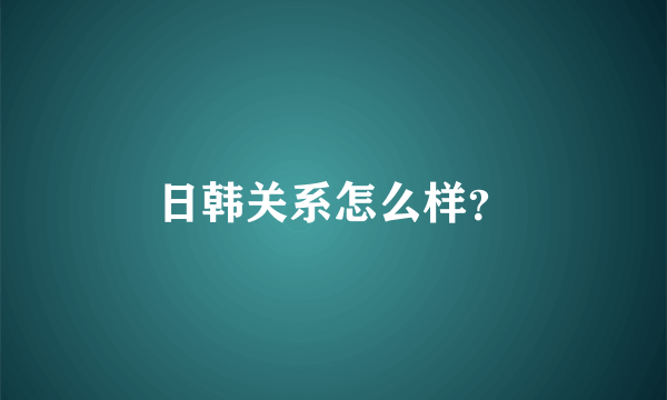 日韩关系怎么样？