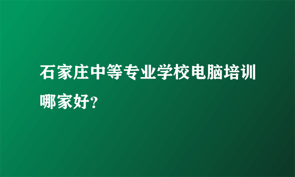 石家庄中等专业学校电脑培训哪家好？