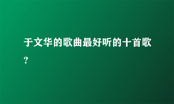 于文华的歌曲最好听的十首歌？