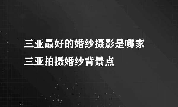 三亚最好的婚纱摄影是哪家 三亚拍摄婚纱背景点