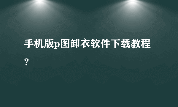 手机版p图卸衣软件下载教程？