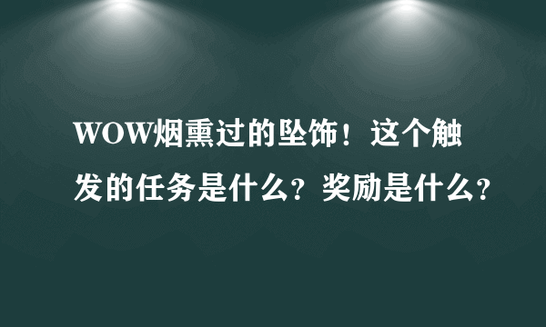 WOW烟熏过的坠饰！这个触发的任务是什么？奖励是什么？