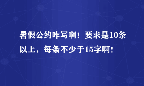 暑假公约咋写啊！要求是10条以上，每条不少于15字啊！