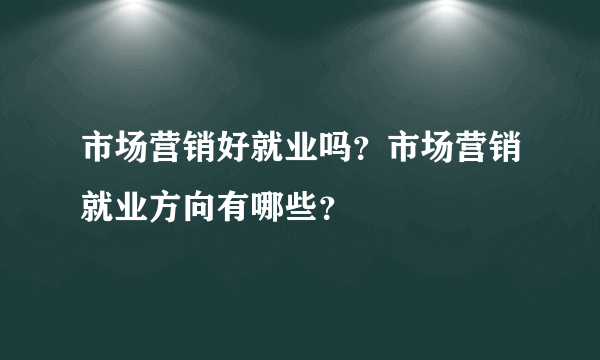 市场营销好就业吗？市场营销就业方向有哪些？