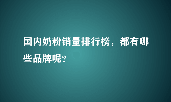 国内奶粉销量排行榜，都有哪些品牌呢？