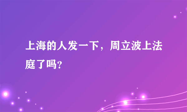 上海的人发一下，周立波上法庭了吗？