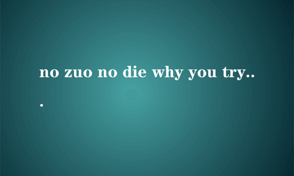 no zuo no die why you try等，后面还有两句的，是什么意思