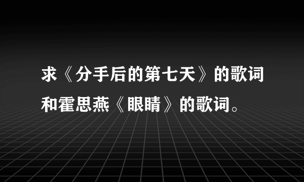 求《分手后的第七天》的歌词和霍思燕《眼睛》的歌词。