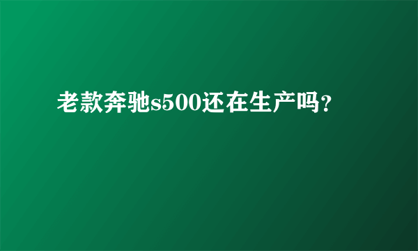 老款奔驰s500还在生产吗？