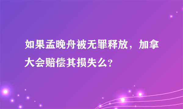 如果孟晚舟被无罪释放，加拿大会赔偿其损失么？