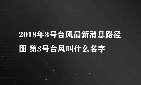 2018年3号台风最新消息路径图 第3号台风叫什么名字