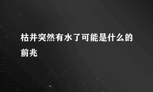 枯井突然有水了可能是什么的前兆