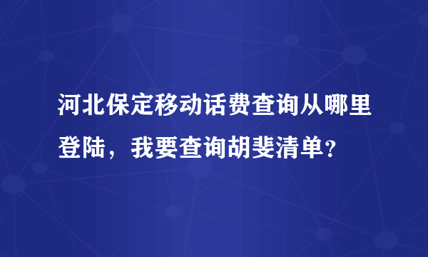 河北保定移动话费查询从哪里登陆，我要查询胡斐清单？