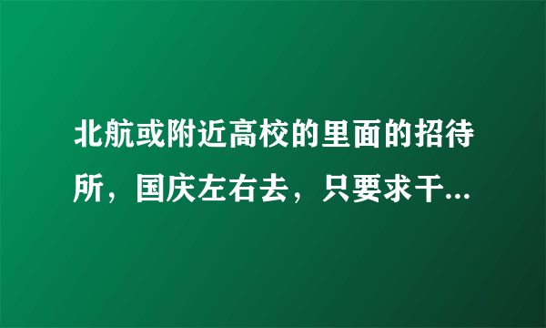 北航或附近高校的里面的招待所，国庆左右去，只要求干净一些，价位两百左右都能接受，最好是学校里面