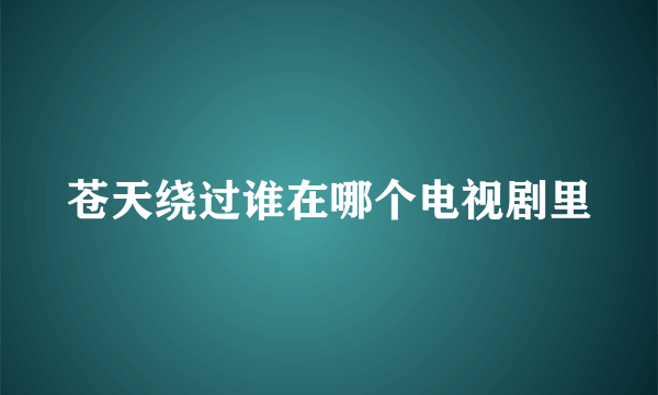 苍天绕过谁在哪个电视剧里