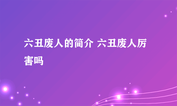 六丑废人的简介 六丑废人厉害吗