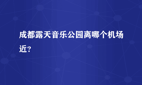 成都露天音乐公园离哪个机场近？