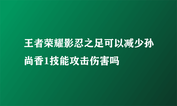 王者荣耀影忍之足可以减少孙尚香1技能攻击伤害吗