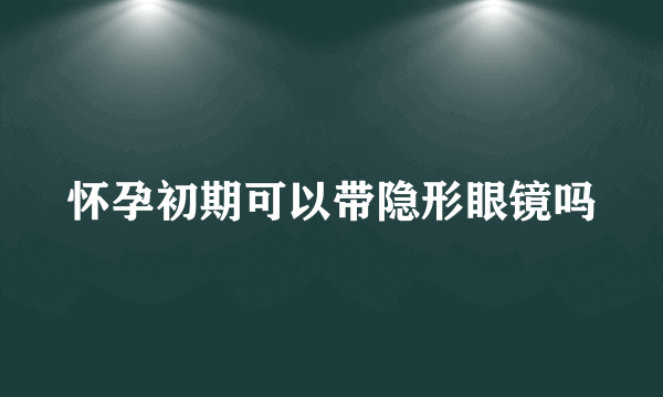 怀孕初期可以带隐形眼镜吗