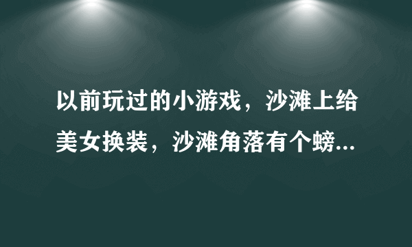 以前玩过的小游戏，沙滩上给美女换装，沙滩角落有个螃蟹，用鼠标点开里面有情趣物品，谁有这个小游戏，地