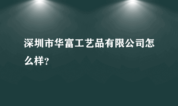 深圳市华富工艺品有限公司怎么样？