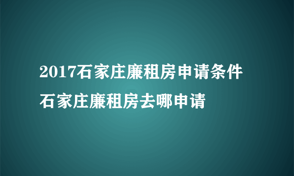 2017石家庄廉租房申请条件 石家庄廉租房去哪申请