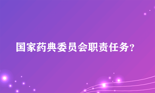 国家药典委员会职责任务？