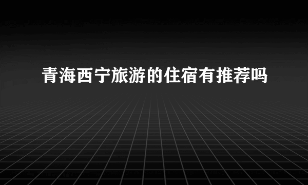 青海西宁旅游的住宿有推荐吗