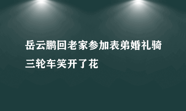 岳云鹏回老家参加表弟婚礼骑三轮车笑开了花