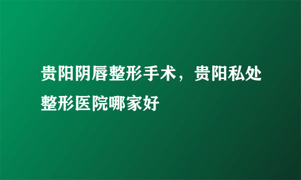 贵阳阴唇整形手术，贵阳私处整形医院哪家好