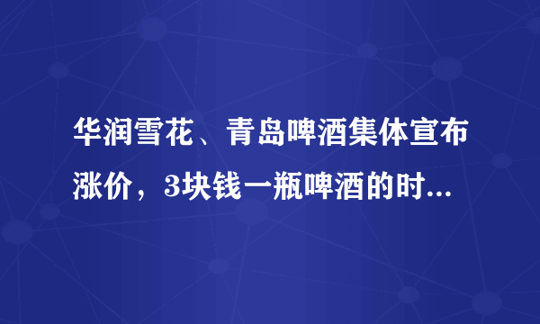 华润雪花、青岛啤酒集体宣布涨价，3块钱一瓶啤酒的时代再见了，你怎么看？