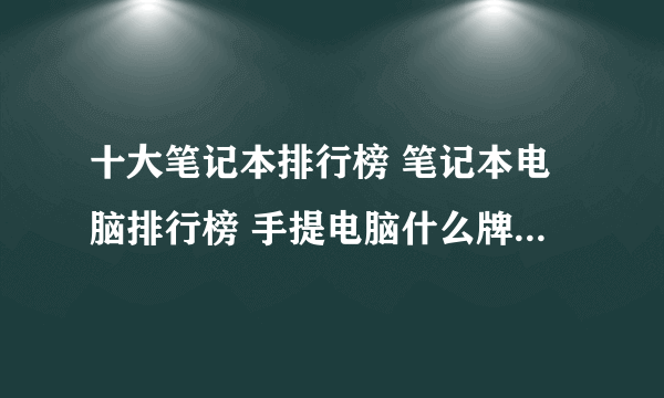 十大笔记本排行榜 笔记本电脑排行榜 手提电脑什么牌子好【最新排行】