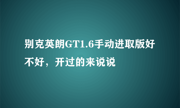 别克英朗GT1.6手动进取版好不好，开过的来说说