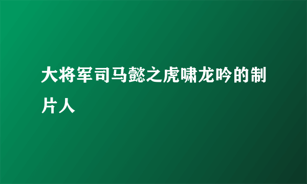 大将军司马懿之虎啸龙吟的制片人