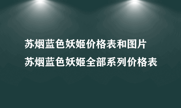 苏烟蓝色妖姬价格表和图片 苏烟蓝色妖姬全部系列价格表