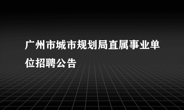 广州市城市规划局直属事业单位招聘公告