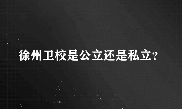 徐州卫校是公立还是私立？