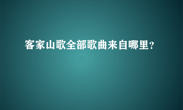 客家山歌全部歌曲来自哪里？