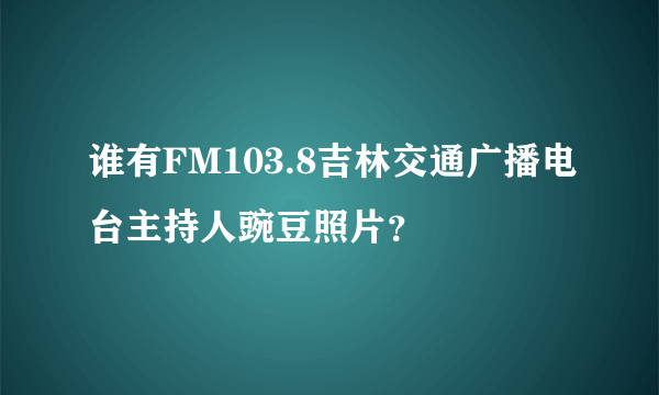 谁有FM103.8吉林交通广播电台主持人豌豆照片？