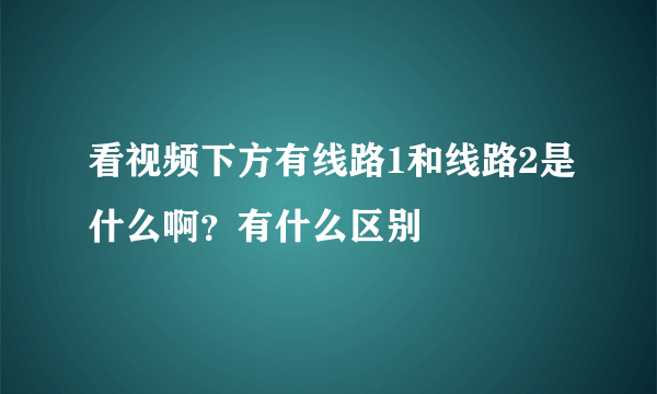 看视频下方有线路1和线路2是什么啊？有什么区别