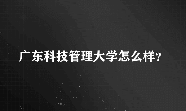 广东科技管理大学怎么样？