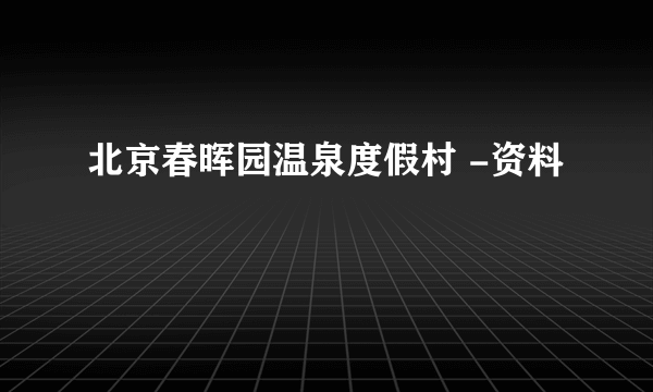 北京春晖园温泉度假村 -资料