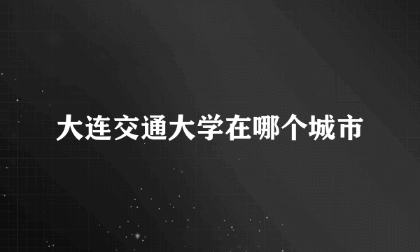 大连交通大学在哪个城市