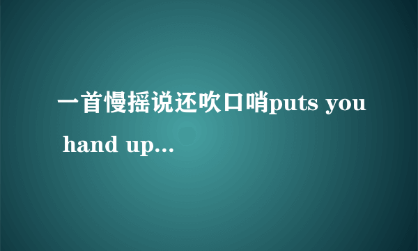 一首慢摇说还吹口哨puts you hand up不是什么韩文歌就是dj，男的唱的慢摇，最开始还有